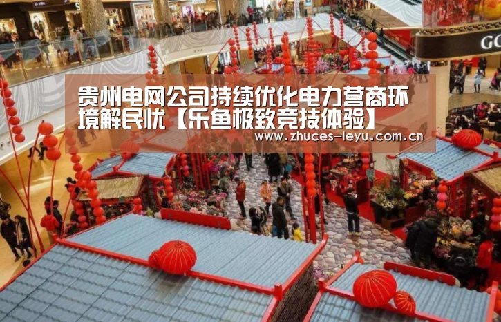 贵州电网公司持续优化电力营商环境解民忧【乐鱼极致竞技体验】(图2) 乐鱼官方网站地址